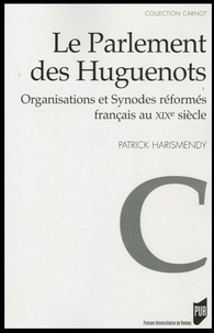 Patrick Harismendy - Le Parlement des Huguenots - Organisations et Synodes réformés français au XIXe siècle.