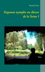 Patrick Huet - Séquana, nymphe ou déesse de la Seine ?.