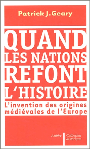 Patrick-J Geary - Quand les nations refont l'histoire - L'invention des origines médiévales de l'Europe.