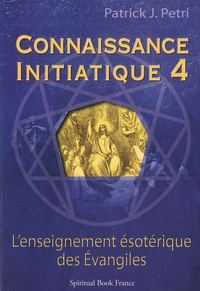 Patrick-Jean Petri - Connaissance initiatique - Tome 4, Les Evangiles, un enseignement ésotérique.