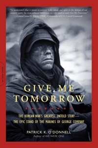 Patrick K. O'Donnell - Give Me Tomorrow - The Korean War's Greatest Untold Story -- The Epic Stand of the Marines of George Company.