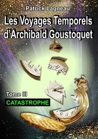 Patrick Lagneau - Les voyages temporels d'Archibald Goustoquet Tome 3 : Catastrophe.