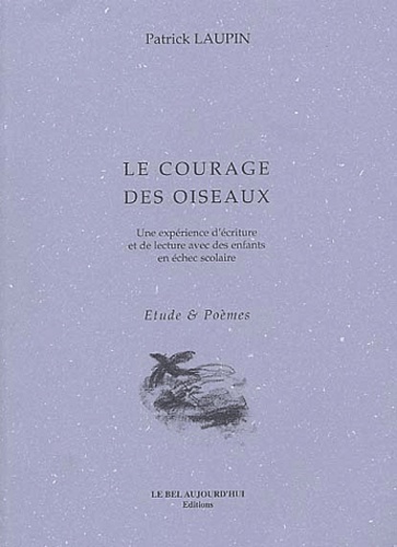 Patrick Laupin - Le Courage Des Oiseaux. Une Experience D'Ecriture Et De Lecture Avec Des Enfants En Echec Scolaire.