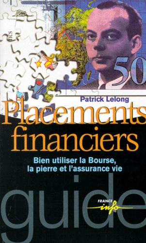 Patrick Lelong - Placements Financiers. Bien Utiliser La Bourse, La Pierre Et L'Assurance Vie.