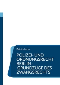Patrick Lerm - Polizei- und Ordnungsrecht Berlin - Grundzüge des Zwangsrechts - Lern- und Fallbuch für Ausbildung und Studium.
