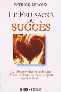 Patrick Leroux - Le feu sacré du succès - 51 idées pour obtenir plus de succès en moins de temps, avec moins d'efforts et plus de plaisir !.