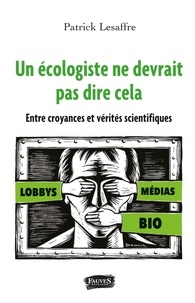 Patrick Lesaffre - Un écologiste ne devrait pas dire ça - Entre croyances et vérités scientifiques.