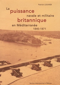 Patrick Louvier - La puissance navale et militaire britannique en Méditerranée (1840-1871).