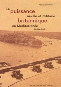Patrick Louvier - La puissance navale et militaire britannique en Méditerranée, 1840-1871.