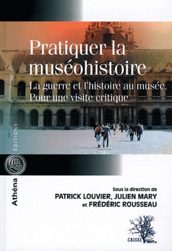 Patrick Louvier et Julien Mary - Pratiquer la muséohistoire - La guerre et l'histoire au musée, pour une visite critique.