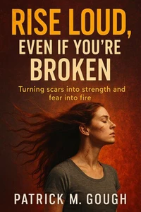 Rise Loud, Even If You’re Broken; Turning Scars into Strength and Fear into Fire