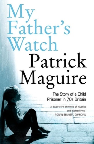 Patrick Maguire et Carlo Gébler - My Father’s Watch - The Story of a Child Prisoner in 70s Britain.