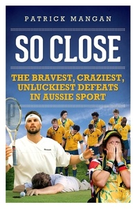 Patrick Mangan - So Close - Bravest, craziest, unluckiest defeats in Aussie sport.
