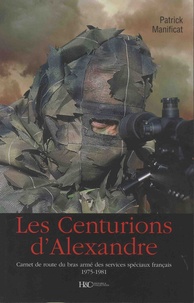 Patrick Manificat - Les centurions d'Alexandre - Carnet de route du bras armé des services spéciaux français 1975-1981.
