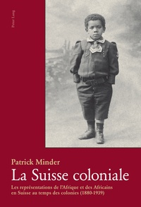 Patrick Minder - La Suisse coloniale - Les représentations de l'Afrique et des Africains en Suisse au temps des colonies (1880-1939).
