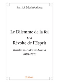 Patrick Mushobekwa - Le dilemme de la foi ou révolte de l’esprit - Kinshasa-Bukavu-Goma 2004-2010.