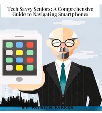  Patrick Parker - Tech Savvy Seniors: A Comprehensive GuideTo Navigating Smartphones.