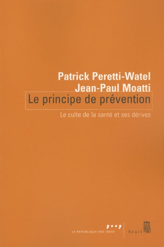 Patrick Peretti-Watel et Jean-Paul Moatti - Le principe de prévention - Le culte de la santé et ses dérives.