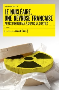 Patrick Piro - Le nucléaire, une névrose française - Après Fukushima, à quand la sortie ?.