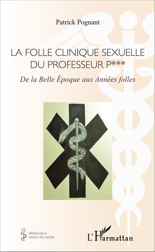 Patrick Pognant - La folle clinique sexuelle du professeur P*** - De la Belle Epoque aux Années folles.