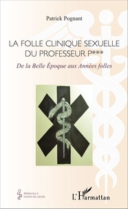 Patrick Pognant - La folle clinique sexuelle du professeur P*** - De la Belle Epoque aux Années folles.