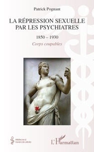 Patrick Pognant - La répression sexuelle par les psychiatres 1850-1930 - Corps coupables.