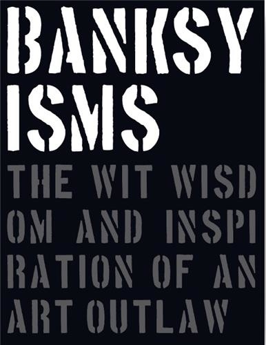 Banksyisms. The Wit Wisdom and Inspiration of an Art Outlaw