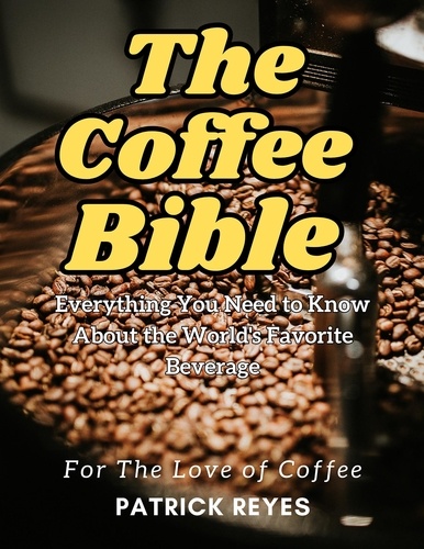  Patrick Reyes - The Coffee Bible Everything You Need to Know About the World's Favorite Beverage.