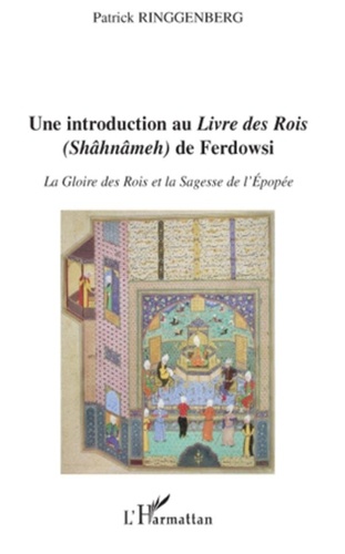 Patrick Ringgenberg - Une introduction au Livre des Rois (Shâhnâmeh) de Ferdowsi - La gloire des rois et la sagesse de l'épopée.