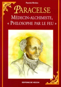 Patrick Rivière - Paracelse. Medecin-Alchimiste, Philosophe Par Le Feu.