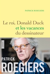 Patrick Roegiers - Le roi, Donald Duck et les vacances du dessinateur - roman.