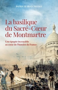 Patrick Sbalchiero - La basilique du Sacré-Coeur de Montmartre - Une épopée incroyable au coeur de l'histoire de France.