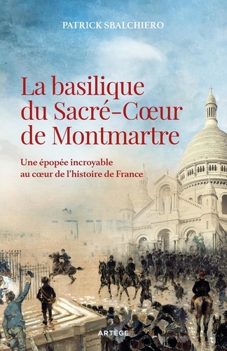 La basilique du Sacré-Coeur de Montmartre. Une épopée incroyable au coeur de l'histoire de France