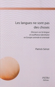 Patrick Sériot - Les langues ne sont pas des choses - Discours sur la langue et souffrance identitaire en Europe centrale et orientale.