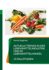 Patrick Siegfried - Aktuelle Trends in der Lebensmittelindustrie und im Lebensmittelhandel - 15 Fallstudien.