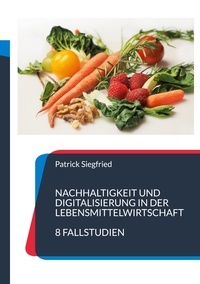 Patrick Siegfried - Nachhaltigkeit und Digitalisierung in der Lebensmittelwirtschaft - 8 Fallstudien.