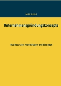 Patrick Siegfried - Unternehmensgründungskonzepte - Business Cases Arbeitsfragen und Lösungen.