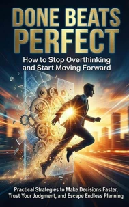 Done Beats Perfect: How to Stop Overthinking and Start Moving Forward