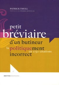 Patrick Thull - Petit bréviaire d'un butineur politiquement incorrect - La politique en 2750 citations.
