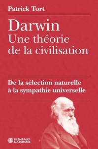 Patrick Tort - DARWIN UNE THÉORIE DE LA CIVILISATION, DE LA SÉLECTION NATURELLE À LA SYMPATHIE UNIVERSELLE.