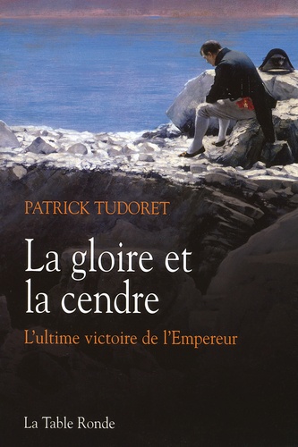 Patrick Tudoret - La gloire et la cendre - L'ultime victoire de l'Empereur.