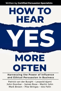 How to Hear YES More Often : Harnessing the Power of Influence and Ethical Persuasion in Business