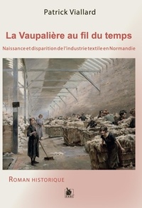 Patrick Viallard - La Vaupalière au fil du temps - Naissance et disparition de l'industrie textile en Normandie.