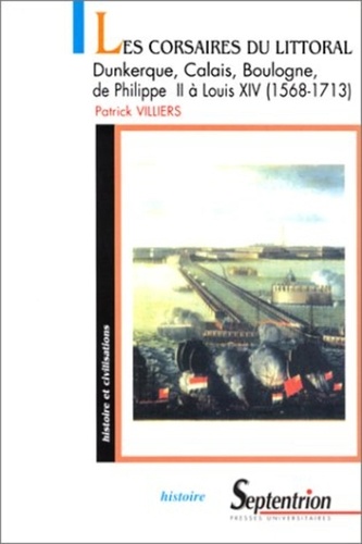 Les Corsaires Du Littoral. Dunkerque, Calais, Boulogne, De Philippe Ii A Louis Xiv (1568-1713), De La Guerre De 80 Ans A La Guerre De Succession D'Espagne