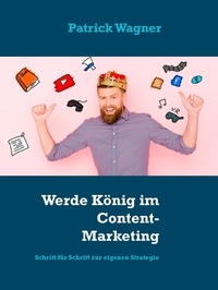 Patrick Wagner - Werde König im Content-Marketing - Schritt für Schritt zur eigenen Strategie.