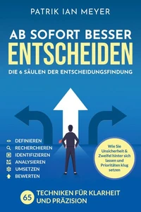 Ab sofort besser entscheiden – Die 6 Säulen der Entscheidungsfindung: 55 Techniken für Klarheit und Präzision. Wie Sie Unsicherheit &amp; Zweifel hinter sich lassen und Prioritäten klug setzen