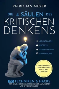 Die 4 Säulen des kritischen Denkens: 103 Techniken &amp; Hacks, mit denen Sie Probleme schneller analysieren und effizienter lösen. Mehr Erfolg durch bessere Entscheidungen