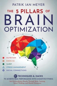 The 5 Pillars of Brain Optimization: 77 Techniques &amp; Hacks to Achieve Peak Performance With Cognitive Fitness. Get Extraordinary Results Through Brain Training, Smart Thinking, and Mental Sharpness