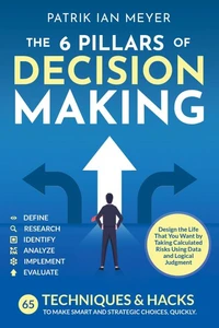 The 6 Pillars of Decision Making: 65 Techniques &amp; Strategies to Make Smart and Strategic Choices, Quickly. Design the Life That You Want by Taking Calculated Risks Using Data and Logical Judgment
