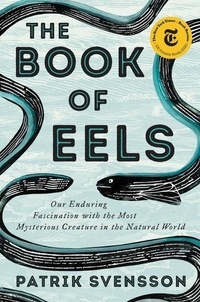 Patrik Svensson - The Book of Eels - Our Enduring Fascination with the Most Mysterious Creature in the Natural World.